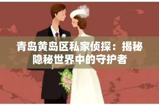 青岛黄岛区私家侦探：揭秘隐秘世界中的守护者