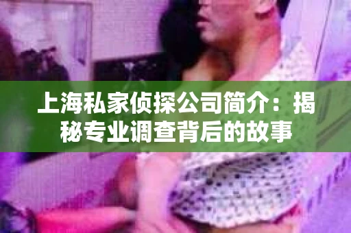 上海私家侦探公司简介:揭秘专业调查背后的故事 上海私家侦探公司简介:揭秘专业调查背后的故事