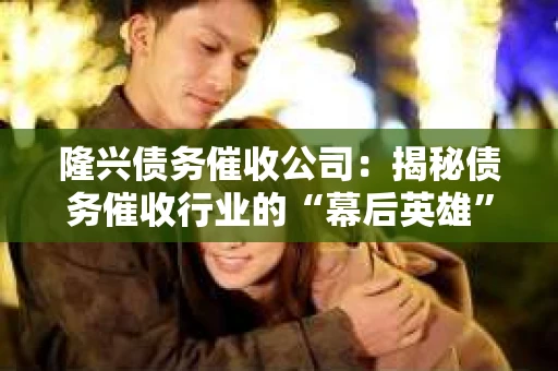 隆兴债务催收公司：揭秘债务催收行业的“幕后英雄”