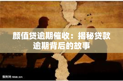 颜值贷逾期催收：揭秘贷款逾期背后的故事