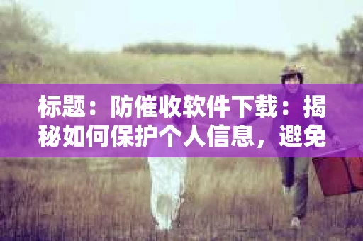 标题：防催收软件下载：揭秘如何保护个人信息，避免骚扰电话