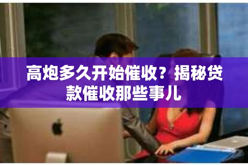 高炮多久开始催收？揭秘贷款催收那些事儿