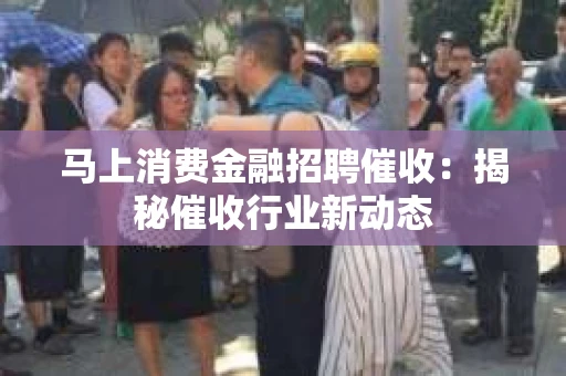 马上消费金融招聘催收：揭秘催收行业新动态