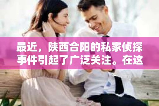 最近，陕西合阳的私家侦探事件引起了广泛关注。在这个信息爆炸的时代，隐私保护显得尤为重要。今天，我们就来聊聊这个事件，看看它背后的一些故事。