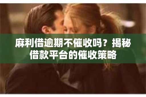 麻利借逾期不催收吗？揭秘借款平台的催收策略