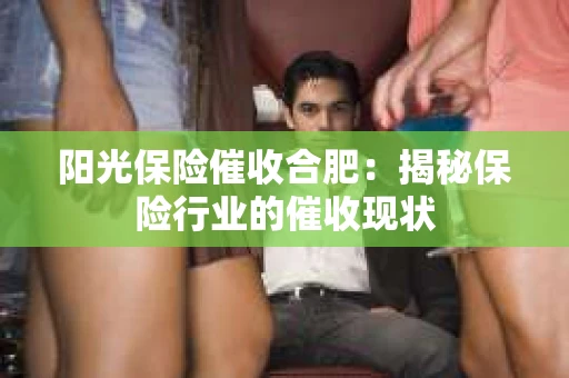 阳光保险催收合肥：揭秘保险行业的催收现状