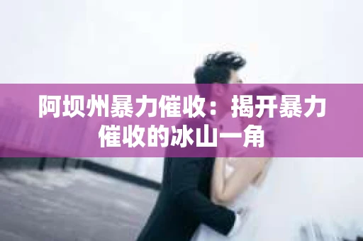 阿坝州暴力催收：揭开暴力催收的冰山一角