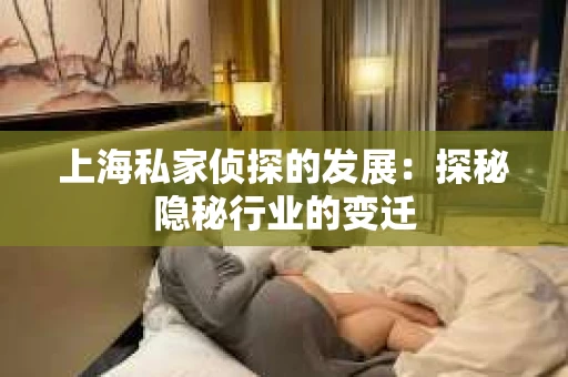 上海私家侦探的发展：探秘隐秘行业的变迁