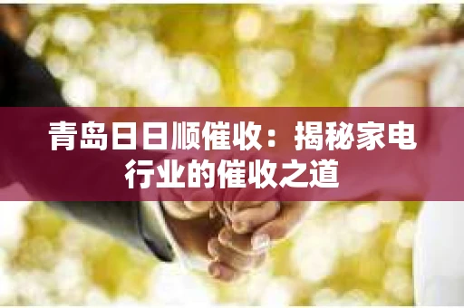 青岛日日顺催收：揭秘家电行业的催收之道