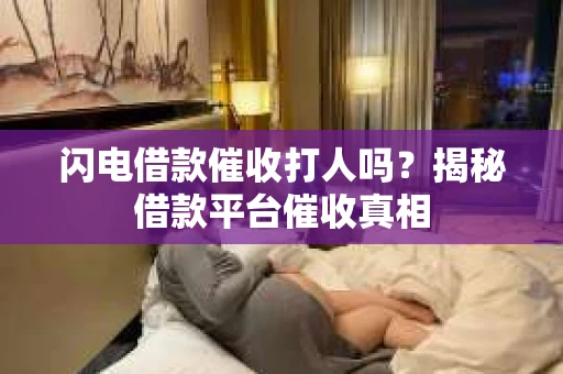 闪电借款催收打人吗？揭秘借款平台催收真相