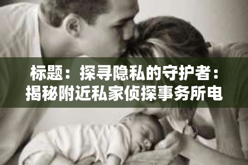 标题：探寻隐私的守护者：揭秘附近私家侦探事务所电话