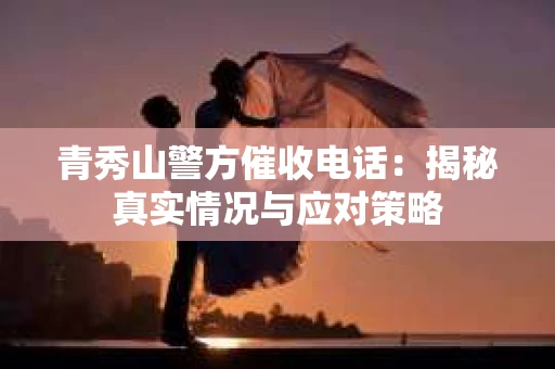 青秀山警方催收电话：揭秘真实情况与应对策略