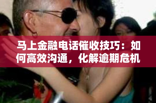 马上金融电话催收技巧：如何高效沟通，化解逾期危机