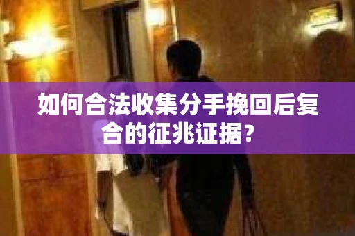 如何合法收集分手挽回后复合的征兆证据？