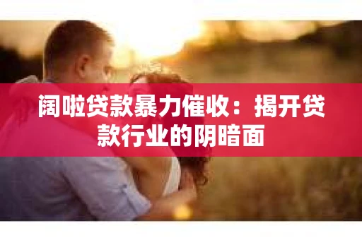 阔啦贷款暴力催收：揭开贷款行业的阴暗面