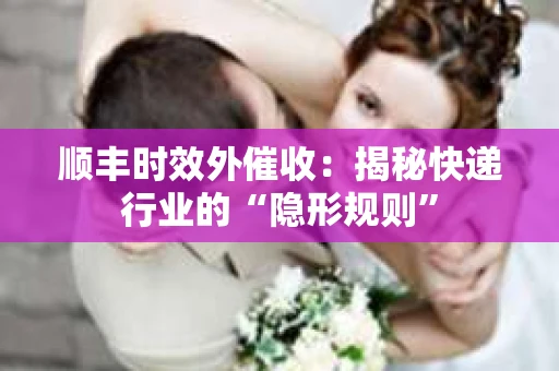 顺丰时效外催收：揭秘快递行业的“隐形规则”