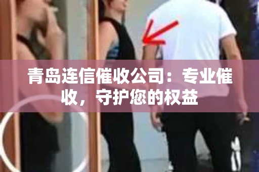 青岛连信催收公司：专业催收，守护您的权益
