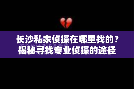 长沙私家侦探在哪里找的？揭秘寻找专业侦探的途径