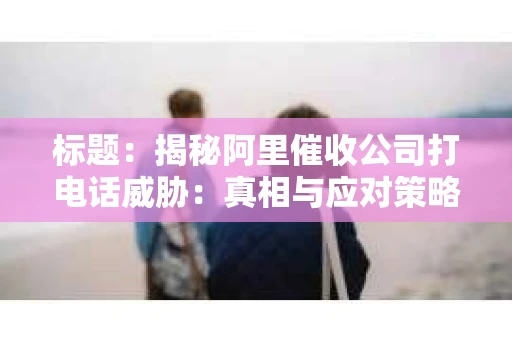 标题：揭秘阿里催收公司打电话威胁：真相与应对策略