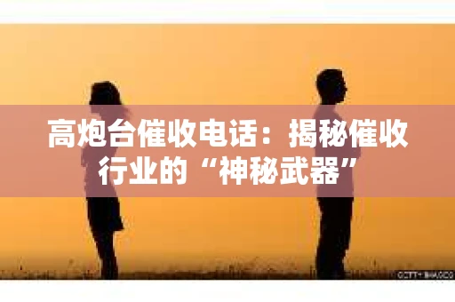 高炮台催收电话：揭秘催收行业的“神秘武器”