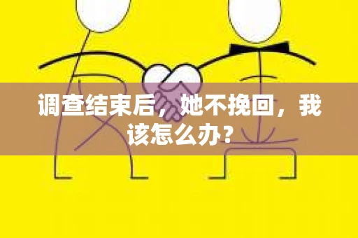 调查结束后,她不挽回,我该怎么办? 调查结束后,她不挽回,我该怎么办?