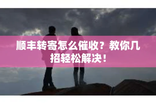顺丰转寄怎么催收？教你几招轻松解决！
