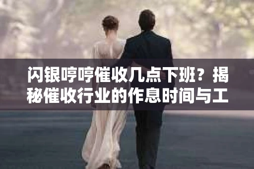 闪银哼哼催收几点下班？揭秘催收行业的作息时间与工作状态