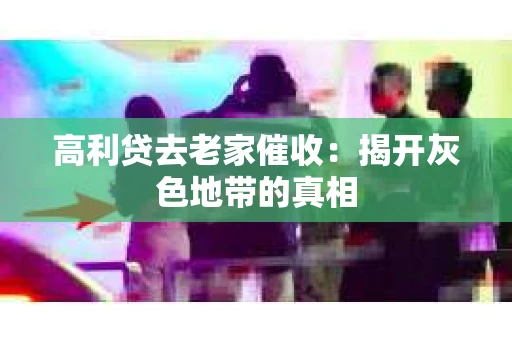 高利贷去老家催收：揭开灰色地带的真相