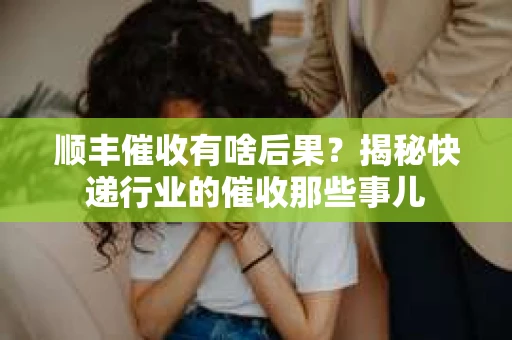 顺丰催收有啥后果？揭秘快递行业的催收那些事儿