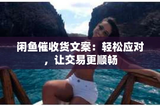 闲鱼催收货文案：轻松应对，让交易更顺畅
