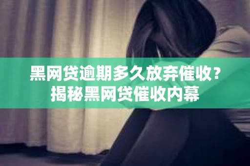 黑网贷逾期多久放弃催收？揭秘黑网贷催收内幕