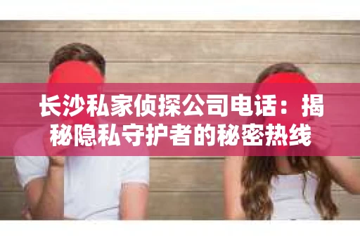 长沙私家侦探公司电话：揭秘隐私守护者的秘密热线