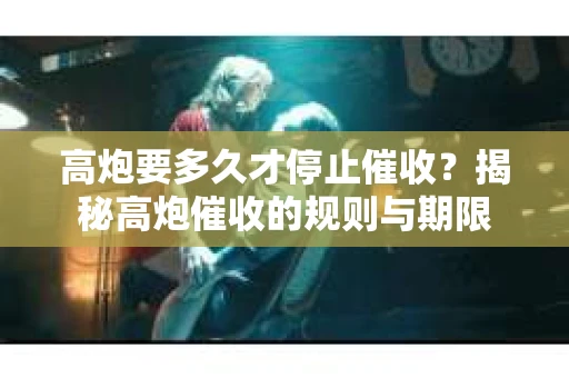 高炮要多久才停止催收？揭秘高炮催收的规则与期限