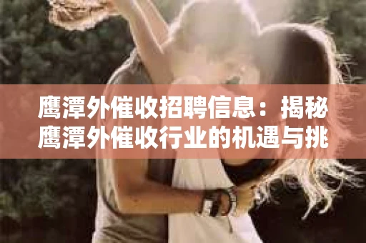 鹰潭外催收招聘信息：揭秘鹰潭外催收行业的机遇与挑战