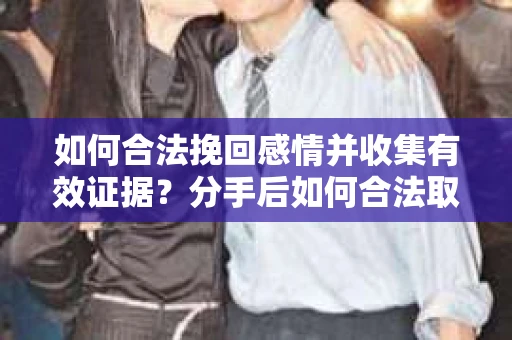 如何合法挽回感情并收集有效证据?分手后如何合法取证 如何合法挽回感情并收集有效证据?分手后如何合法取证
