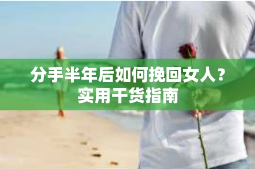 分手半年后如何挽回女人？实用干货指南