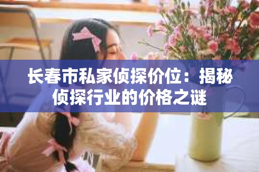 长春市私家侦探价位：揭秘侦探行业的价格之谜