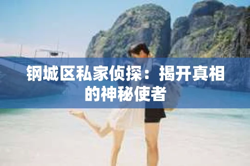 钢城区私家侦探：揭开真相的神秘使者