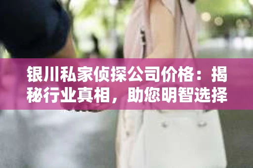 银川私家侦探公司价格：揭秘行业真相，助您明智选择