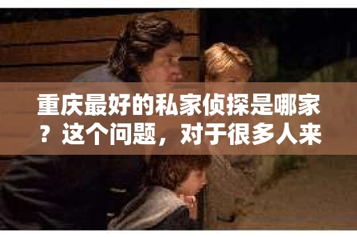 重庆最好的私家侦探是哪家？这个问题，对于很多人来说，可能是一个出于无奈的选择。在这个快节奏的社会，有些人可能因为婚姻、家庭、工作等原因，需要寻求私家侦探的帮助。那么，在重庆，哪家私家侦探是众人眼中的佼佼者呢？今天，我就来和大家聊聊这个话题。