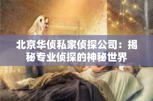 北京华侦私家侦探公司：揭秘专业侦探的神秘世界