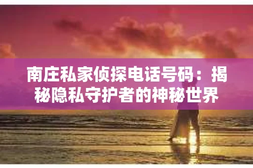 南庄私家侦探电话号码：揭秘隐私守护者的神秘世界
