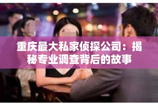 重庆最大私家侦探公司：揭秘专业调查背后的故事