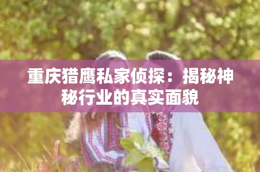 重庆猎鹰私家侦探：揭秘神秘行业的真实面貌