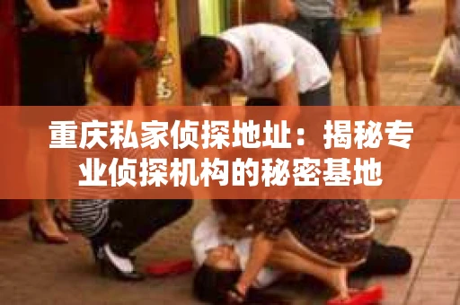 重庆私家侦探地址：揭秘专业侦探机构的秘密基地