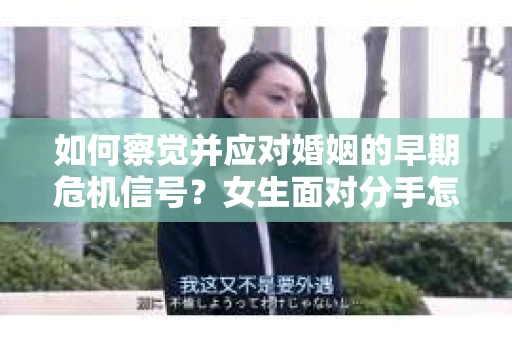 如何察觉并应对婚姻的早期危机信号？女生面对分手怎么办？