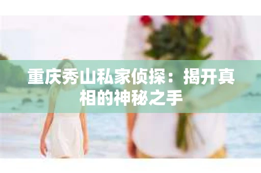 重庆秀山私家侦探：揭开真相的神秘之手
