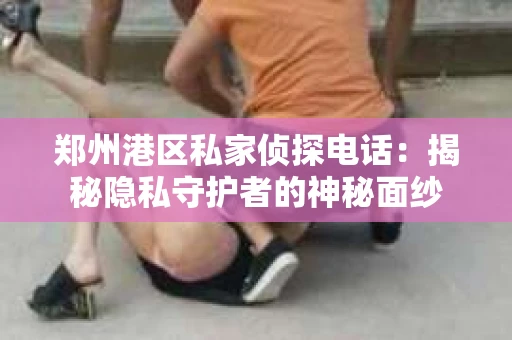 郑州港区私家侦探电话：揭秘隐私守护者的神秘面纱