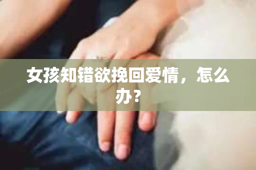 女孩知错欲挽回爱情，怎么办？