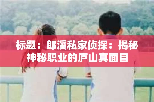 标题：郎溪私家侦探：揭秘神秘职业的庐山真面目